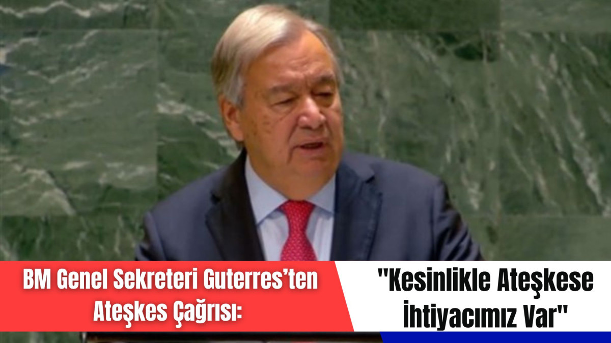 BM Genel Sekreteri Guterres’ten Ateşkes Çağrısı: 