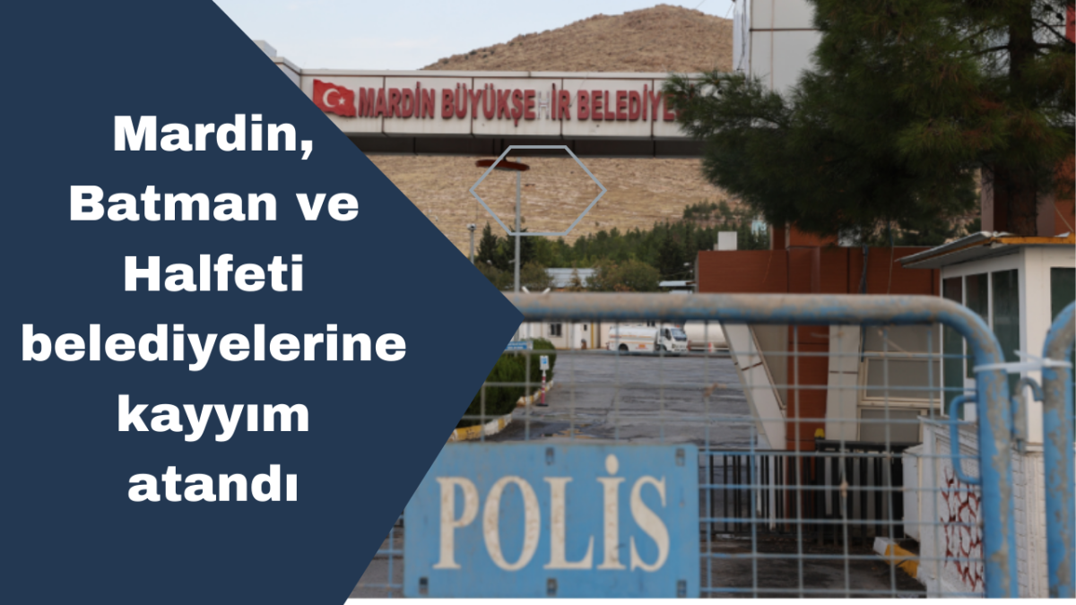 Mardin, Batman ve Halfeti belediyelerine kayyım atandı